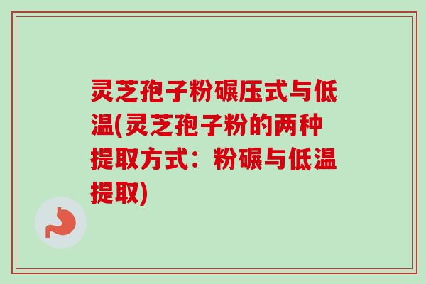 灵芝孢子粉碾压式与低温(灵芝孢子粉的两种提取方式：粉碾与低温提取)