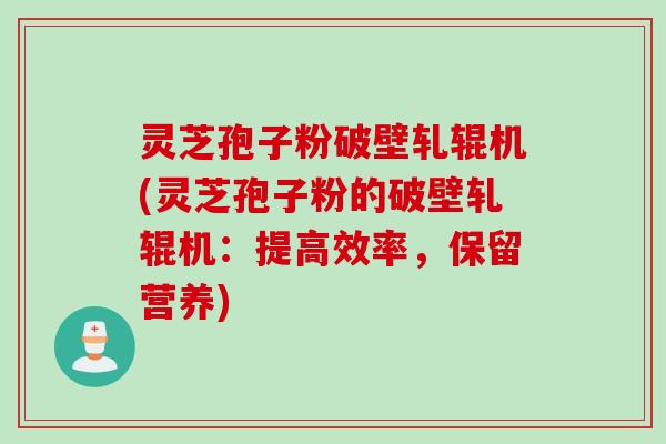 灵芝孢子粉破壁轧辊机(灵芝孢子粉的破壁轧辊机：提高效率，保留营养)