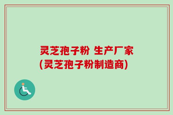 灵芝孢子粉 生产厂家(灵芝孢子粉制造商)