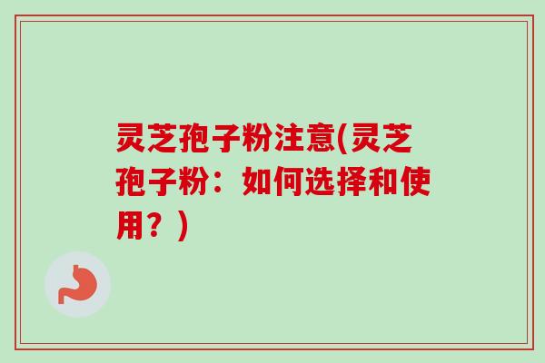 灵芝孢子粉注意(灵芝孢子粉：如何选择和使用？)