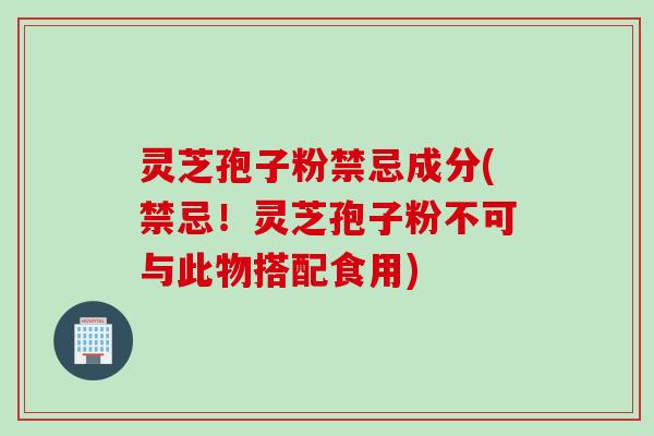 灵芝孢子粉禁忌成分(禁忌!灵芝孢子粉不可与此物搭配食用) 灵芝孢子粉禁忌成分(禁忌!灵芝孢子粉不可与此物搭配食用)