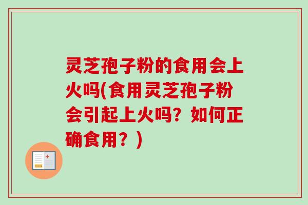 灵芝孢子粉的食用会上火吗(食用灵芝孢子粉会引起上火吗？如何正确食用？)