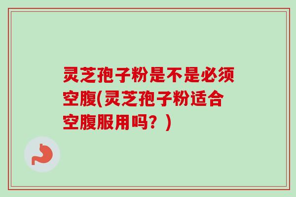 灵芝孢子粉是不是必须空腹(灵芝孢子粉适合空腹服用吗？)