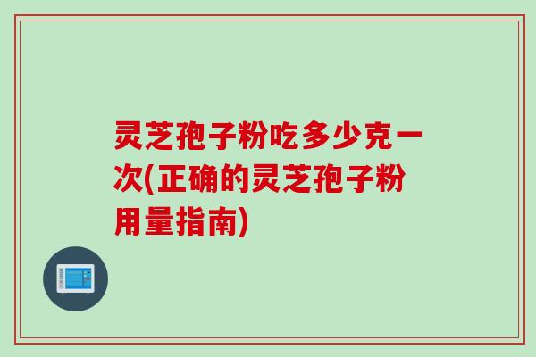 灵芝孢子粉吃多少克一次(正确的灵芝孢子粉用量指南)