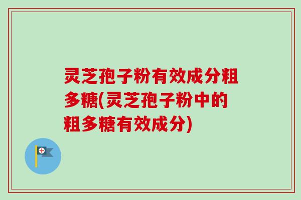 灵芝孢子粉有效成分粗多糖(灵芝孢子粉中的粗多糖有效成分) 灵芝孢子粉有效成分粗多糖(灵芝孢子粉中的粗多糖有效成分)