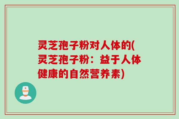 灵芝孢子粉对人体的(灵芝孢子粉：益于人体健康的自然营养素)