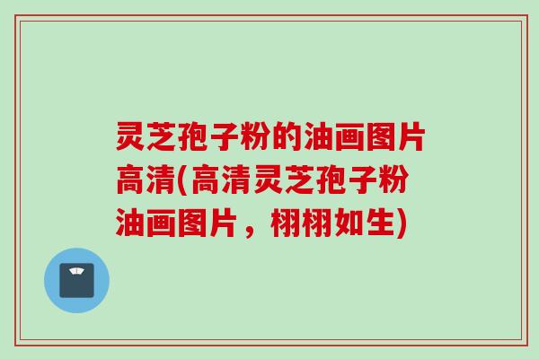 灵芝孢子粉的油画图片高清(高清灵芝孢子粉油画图片，栩栩如生)