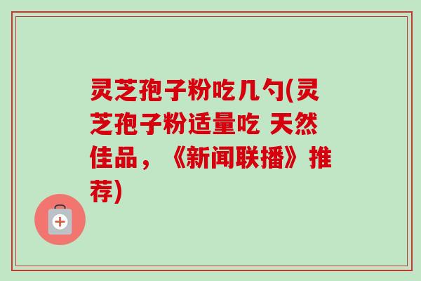灵芝孢子粉吃几勺(灵芝孢子粉适量吃 天然佳品，《新闻联播》推荐)
