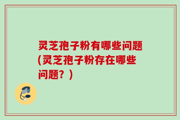 灵芝孢子粉有哪些问题(灵芝孢子粉存在哪些问题？)
