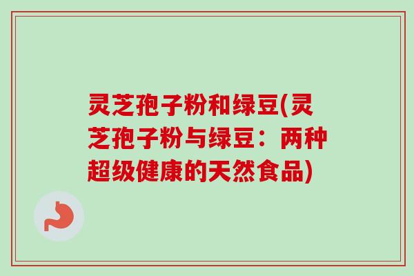 灵芝孢子粉和绿豆(灵芝孢子粉与绿豆：两种超级健康的天然食品)