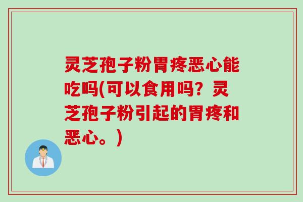 灵芝孢子粉胃疼恶心能吃吗(可以食用吗？灵芝孢子粉引起的胃疼和恶心。)