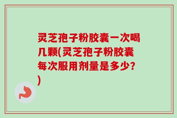 灵芝孢子粉胶囊一次喝几颗(灵芝孢子粉胶囊每次服用剂量是多少?) 灵芝孢子粉胶囊一次喝几颗(灵芝孢子粉胶囊每次服用剂量是多少?)