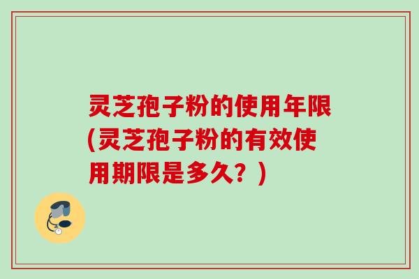 灵芝孢子粉的使用年限(灵芝孢子粉的有效使用期限是多久？)