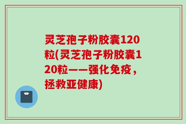 灵芝孢子粉胶囊120粒(灵芝孢子粉胶囊120粒——强化免疫，拯救)