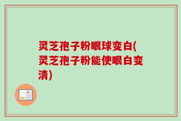 灵芝孢子粉眼球变白(灵芝孢子粉能使眼白变清)