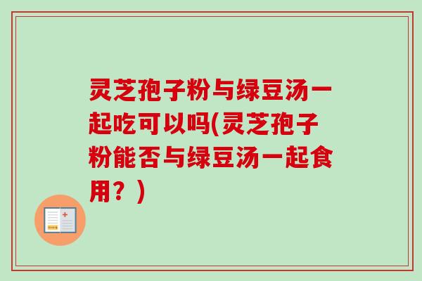 灵芝孢子粉与绿豆汤一起吃可以吗(灵芝孢子粉能否与绿豆汤一起食用？)
