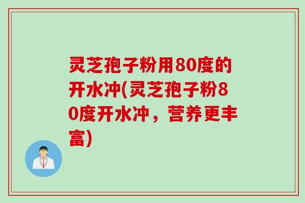 灵芝孢子粉用80度的开水冲(灵芝孢子粉80度开水冲，营养更丰富)