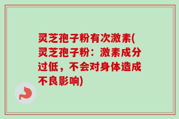 灵芝孢子粉有次激素(灵芝孢子粉：激素成分过低，不会对身体造成不良影响)