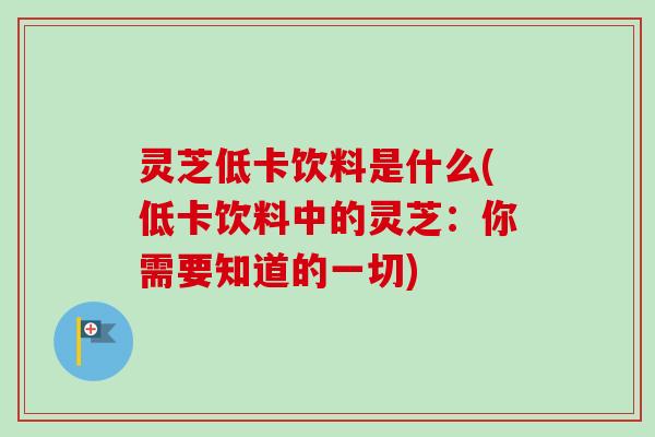 灵芝低卡饮料是什么(低卡饮料中的灵芝：你需要知道的一切)
