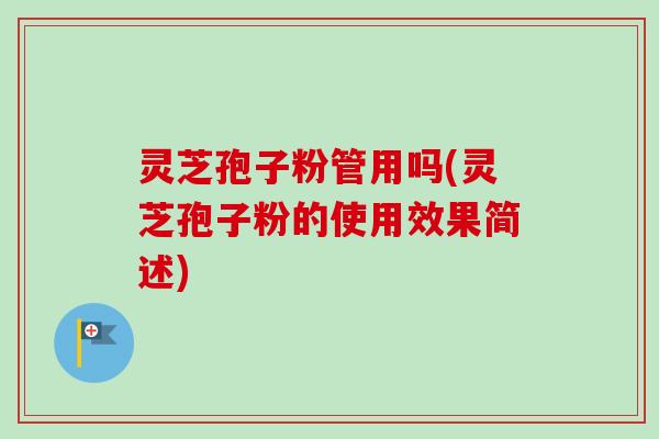 灵芝孢子粉管用吗(灵芝孢子粉的使用效果简述)