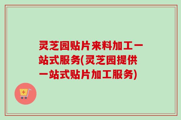 灵芝园贴片来料加工一站式服务(灵芝园提供一站式贴片加工服务)