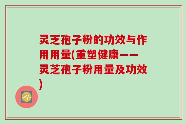 灵芝孢子粉的功效与作用用量(重塑健康——灵芝孢子粉用量及功效) 灵芝孢子粉的功效与作用用量(重塑健康——灵芝孢子粉用量及功效)