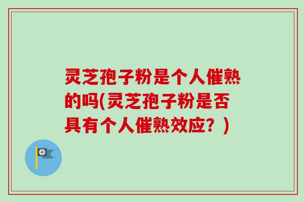灵芝孢子粉是个人催熟的吗(灵芝孢子粉是否具有个人催熟效应？)