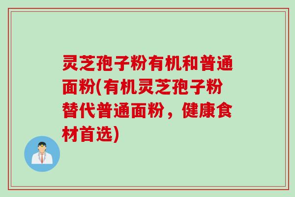 灵芝孢子粉有机和普通面粉(有机灵芝孢子粉替代普通面粉，健康食材首选)