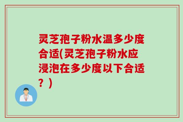 灵芝孢子粉水温多少度合适(灵芝孢子粉水应浸泡在多少度以下合适?) 灵芝孢子粉水温多少度合适(灵芝孢子粉水应浸泡在多少度以下合适?)