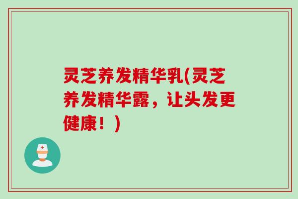 灵芝养发精华乳(灵芝养发精华露,让头发更健康!) 灵芝养发精华乳(灵芝养发精华露,让头发更健康!)