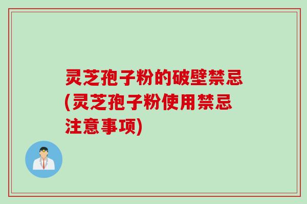 灵芝孢子粉的破壁禁忌(灵芝孢子粉使用禁忌注意事项)