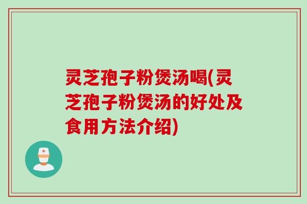 灵芝孢子粉煲汤喝(灵芝孢子粉煲汤的好处及食用方法介绍)