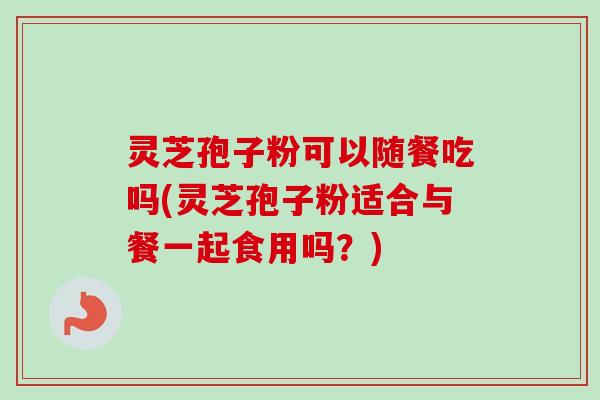 灵芝孢子粉可以随餐吃吗(灵芝孢子粉适合与餐一起食用吗？)