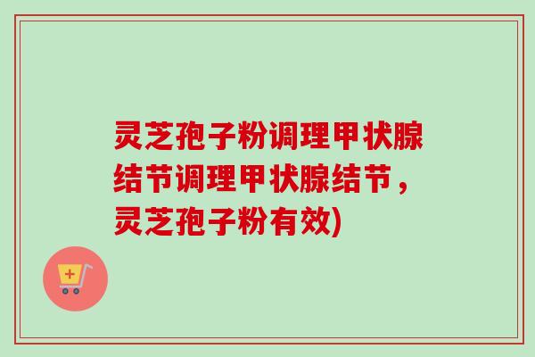 灵芝孢子粉调理甲状腺结节调理甲状腺结节，灵芝孢子粉有效)