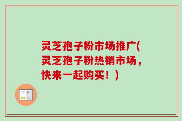 灵芝孢子粉市场推广(灵芝孢子粉热销市场，快来一起购买！)