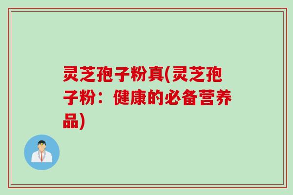 灵芝孢子粉真(灵芝孢子粉：健康的必备营养品)