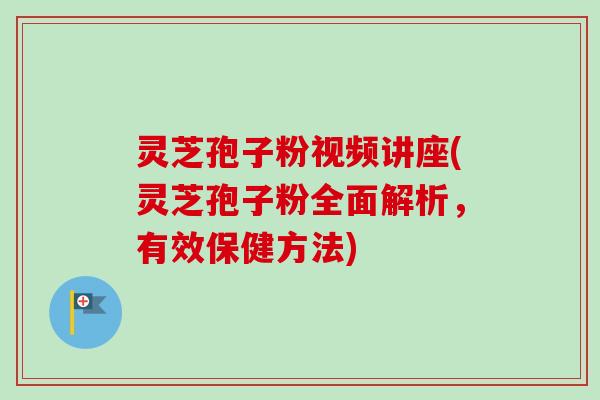 灵芝孢子粉视频讲座(灵芝孢子粉全面解析，有效保健方法)