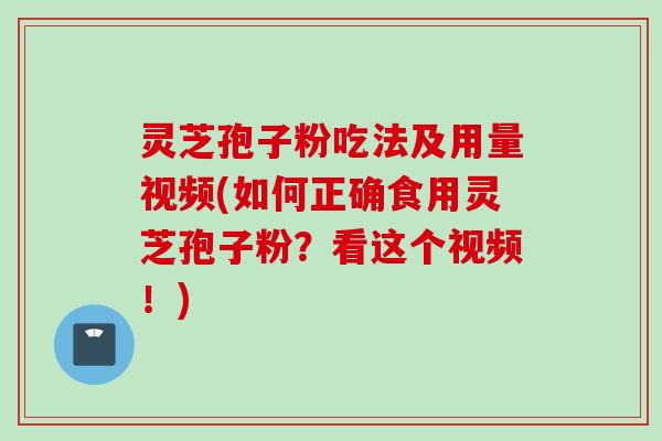 灵芝孢子粉吃法及用量视频(如何正确食用灵芝孢子粉？看这个视频！)