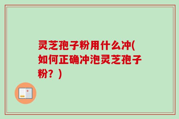 灵芝孢子粉用什么冲(如何正确冲泡灵芝孢子粉？)