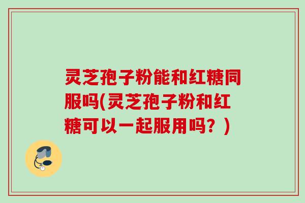 灵芝孢子粉能和红糖同服吗(灵芝孢子粉和红糖可以一起服用吗？)
