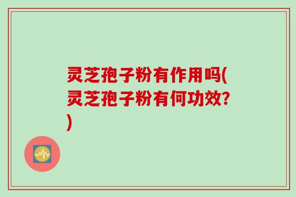 灵芝孢子粉有作用吗(灵芝孢子粉有何功效？)