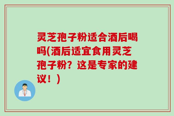 灵芝孢子粉适合酒后喝吗(酒后适宜食用灵芝孢子粉？这是专家的建议！)