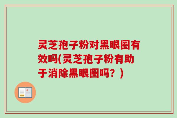 灵芝孢子粉对黑眼圈有效吗(灵芝孢子粉有助于消除黑眼圈吗?) 灵芝孢子粉对黑眼圈有效吗(灵芝孢子粉有助于消除黑眼圈吗?)