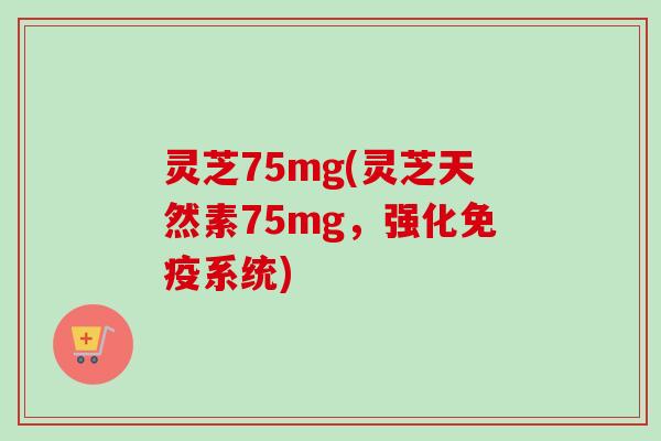 灵芝75mg(灵芝天然素75mg，强化免疫系统)