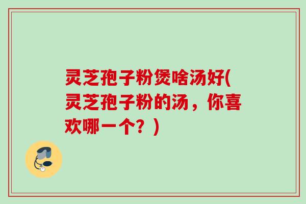 灵芝孢子粉煲啥汤好(灵芝孢子粉的汤，你喜欢哪一个？)