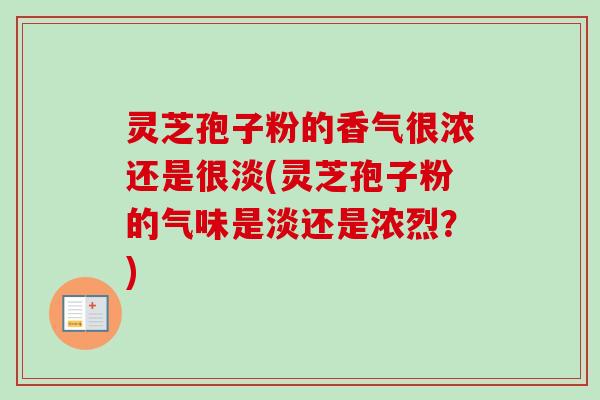 灵芝孢子粉的香气很浓还是很淡(灵芝孢子粉的气味是淡还是浓烈？)