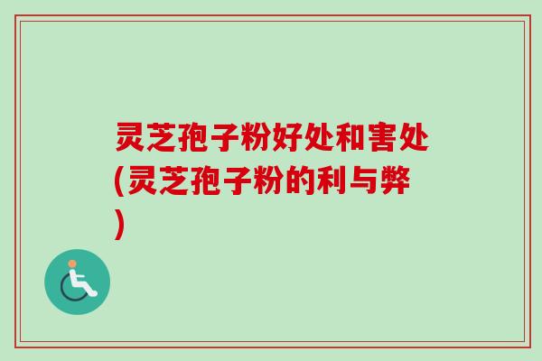 灵芝孢子粉好处和害处(灵芝孢子粉的利与弊)