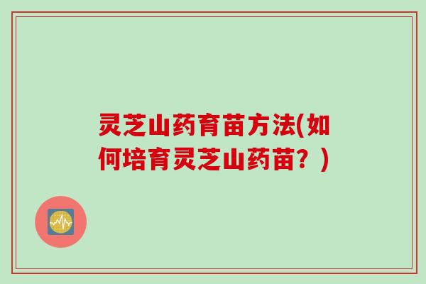 灵芝山药育苗方法(如何培育灵芝山药苗？)