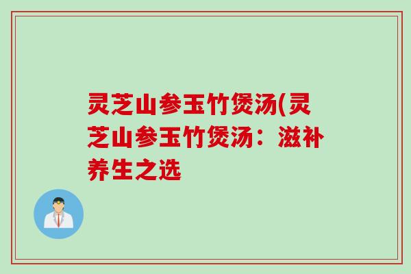 灵芝山参玉竹煲汤(灵芝山参玉竹煲汤：滋补养生之选