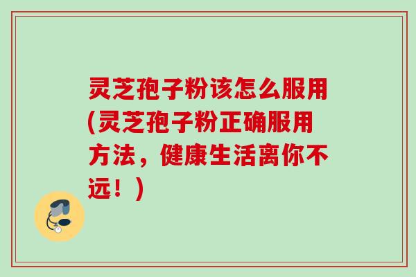 灵芝孢子粉该怎么服用(灵芝孢子粉正确服用方法，健康生活离你不远！)